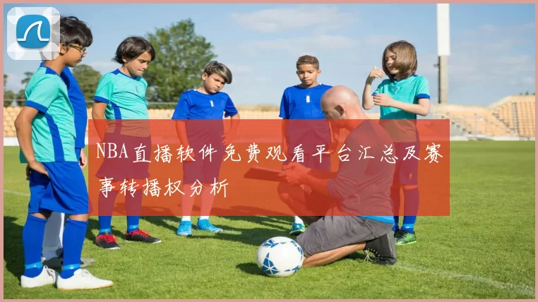 NBA直播软件免费观看平台汇总及赛事转播权分析