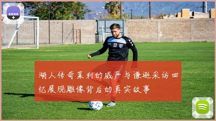 湖人传奇莱利的威严与谦逊采访回忆展现雕像背后的真实故事