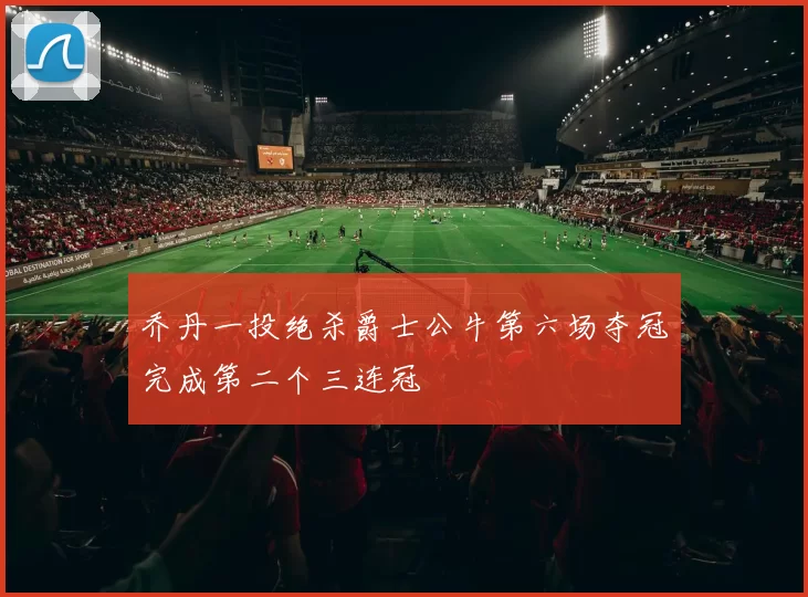 乔丹一投绝杀爵士公牛第六场夺冠完成第二个三连冠