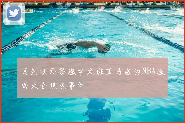 马刺状元签选中文班亚马成为NBA选秀大会焦点事件