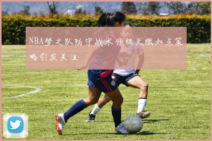 NBA梦之队防守战术升级天赋加点策略引发关注