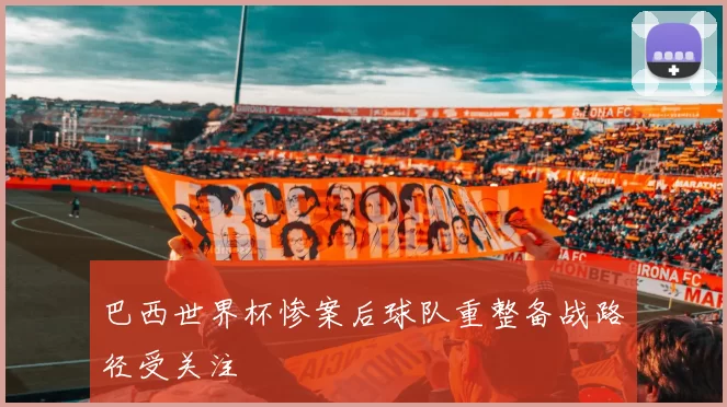 巴西世界杯惨案后球队重整备战路径受关注
