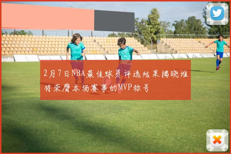 2月7日NBA最佳球员评选结果揭晓谁将荣膺本场赛事的MVP称号