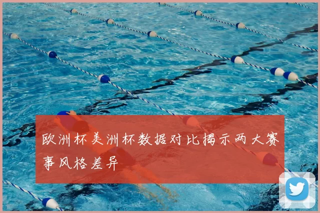 欧洲杯美洲杯数据对比揭示两大赛事风格差异