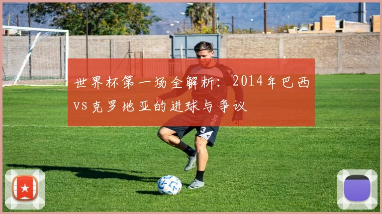 世界杯第一场全解析:2014年巴西vs克罗地亚的进球与争议