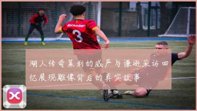 湖人传奇莱利的威严与谦逊采访回忆展现雕像背后的真实故事