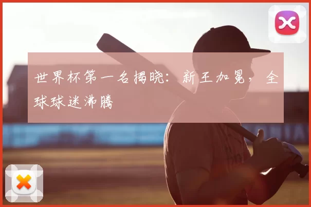 世界杯第一名揭晓：新王加冕，全球球迷沸腾