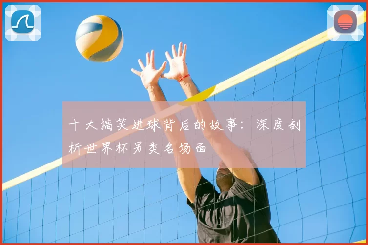 十大搞笑进球背后的故事：深度剖析世界杯另类名场面