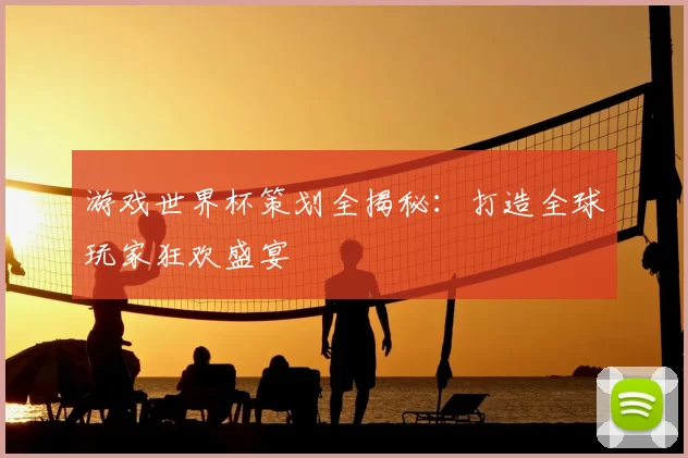 游戏世界杯策划全揭秘：打造全球玩家狂欢盛宴