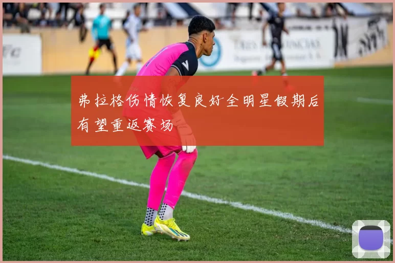 弗拉格伤情恢复良好全明星假期后有望重返赛场