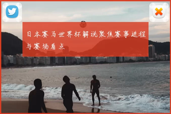 日本赛马世界杯解说聚焦赛事进程与赛场看点