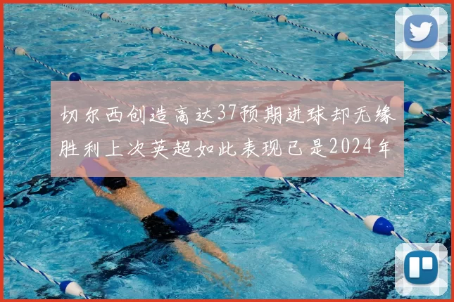 切尔西创造高达37预期进球却无缘胜利上次英超如此表现已是2024年3月