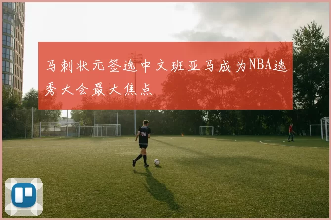 马刺状元签选中文班亚马成为NBA选秀大会最大焦点