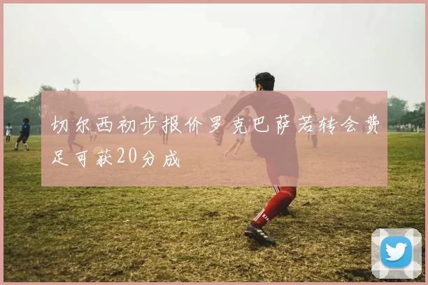 切尔西初步报价罗克巴萨若转会费足可获20分成