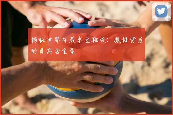 揭秘世界杯最水金靴奖：数据背后的真实含金量