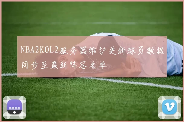 NBA2KOL2服务器维护更新球员数据同步至最新阵容名单