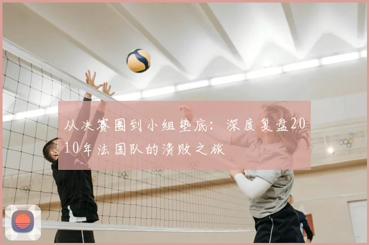 从决赛圈到小组垫底：深度复盘2010年法国队的溃败之旅