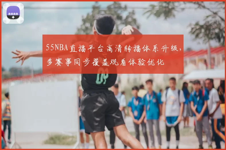 55NBA直播平台高清转播体系升级,多赛事同步覆盖观看体验优化