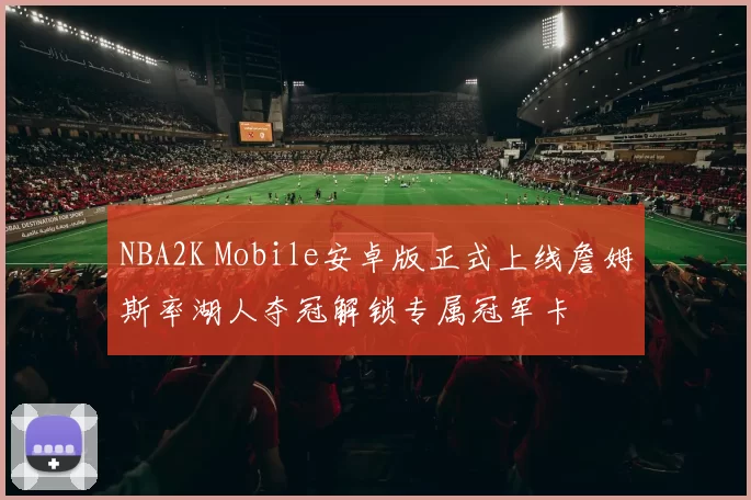 NBA2K Mobile安卓版正式上线詹姆斯率湖人夺冠解锁专属冠军卡