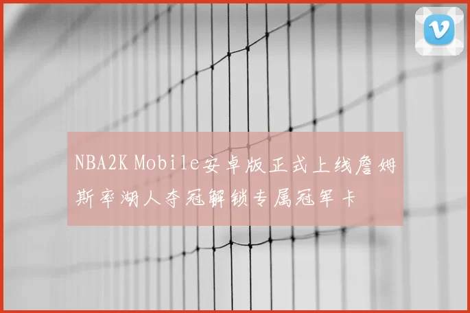 NBA2K Mobile安卓版正式上线詹姆斯率湖人夺冠解锁专属冠军卡