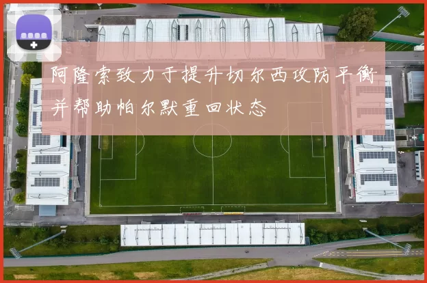 阿隆索致力于提升切尔西攻防平衡并帮助帕尔默重回状态