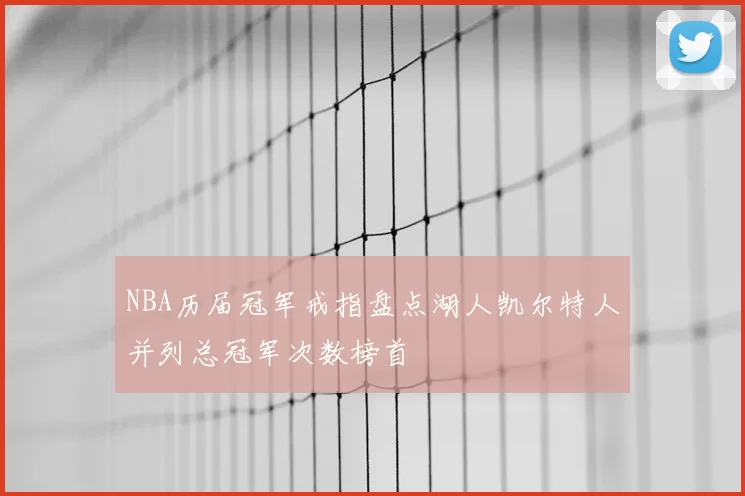 NBA历届冠军戒指盘点湖人凯尔特人并列总冠军次数榜首