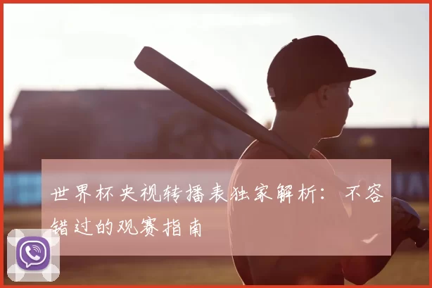 世界杯央视转播表独家解析：不容错过的观赛指南
