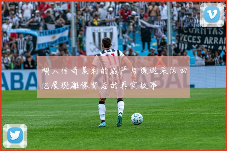湖人传奇莱利的威严与谦逊采访回忆展现雕像背后的真实故事