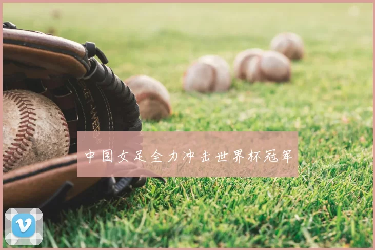 中国女足全力冲击世界杯冠军