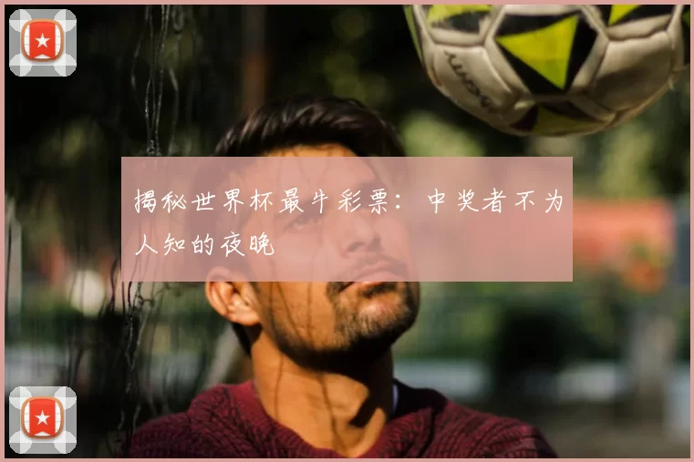 揭秘世界杯最牛彩票：中奖者不为人知的夜晚