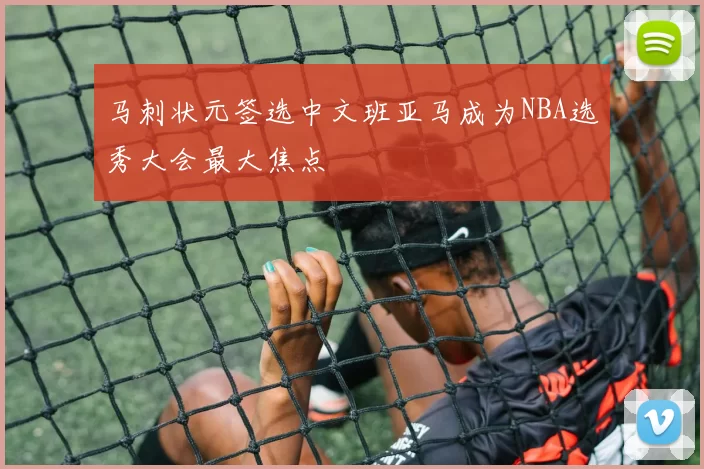 马刺状元签选中文班亚马成为NBA选秀大会最大焦点