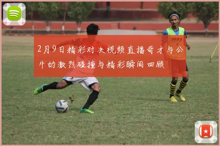 2月9日精彩对决视频直播奇才与公牛的激烈碰撞与精彩瞬间回顾