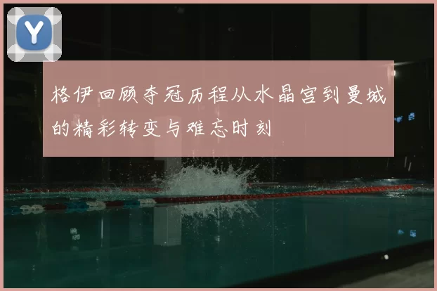 格伊回顾夺冠历程从水晶宫到曼城的精彩转变与难忘时刻