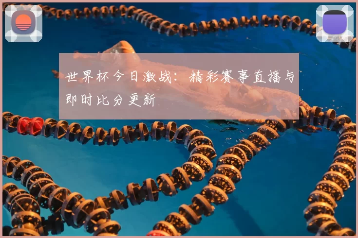 世界杯今日激战:精彩赛事直播与即时比分更新