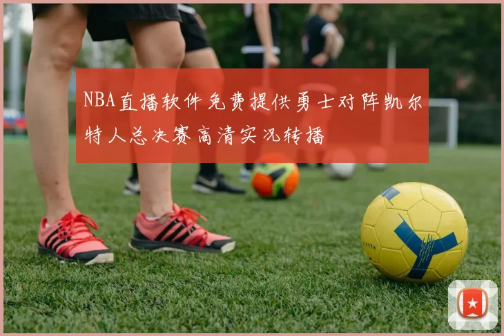 NBA直播软件免费提供勇士对阵凯尔特人总决赛高清实况转播