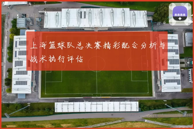 上海篮球队总决赛精彩配合分析与战术执行评估