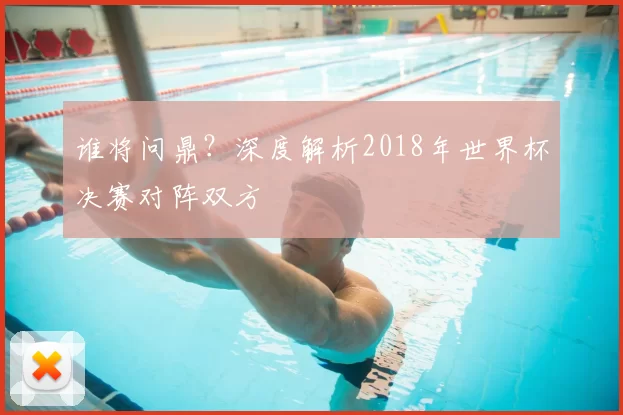 谁将问鼎？深度解析2018年世界杯决赛对阵双方