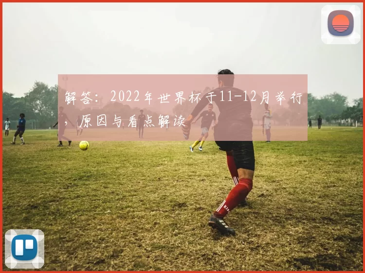 解答：2022年世界杯于11-12月举行，原因与看点解读