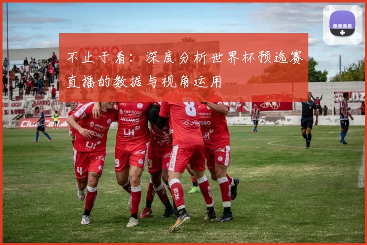 不止于看：深度分析世界杯预选赛直播的数据与视角运用