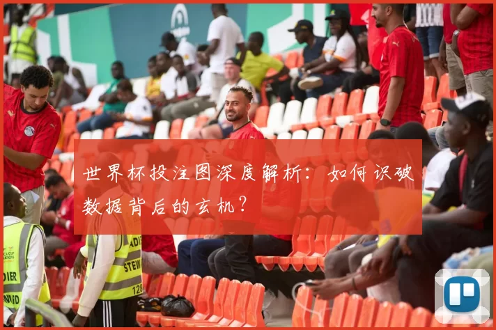 世界杯投注图深度解析:如何识破数据背后的玄机?