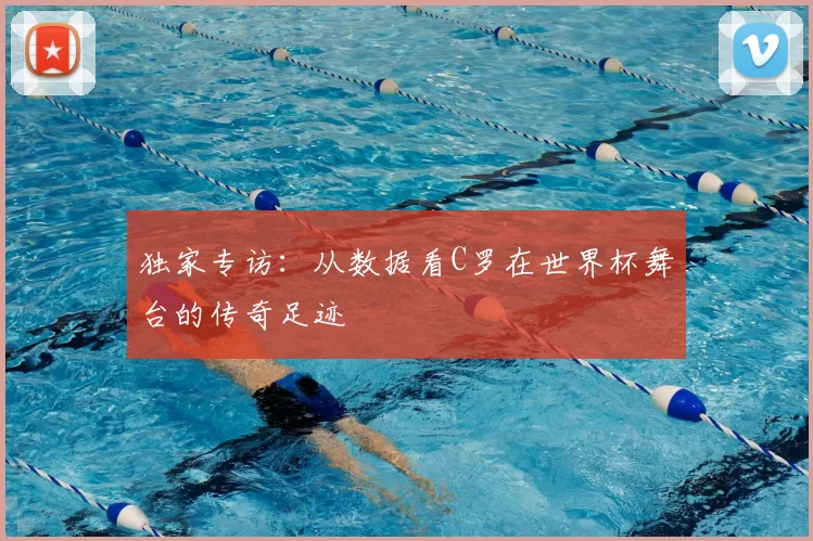 独家专访：从数据看C罗在世界杯舞台的传奇足迹