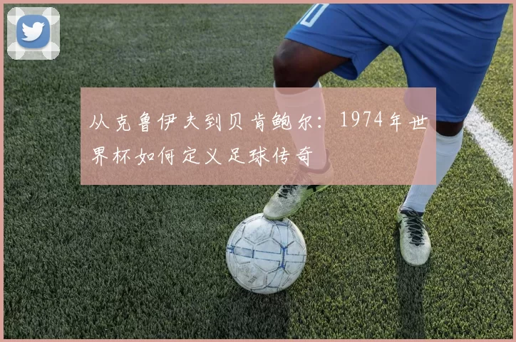 从克鲁伊夫到贝肯鲍尔：1974年世界杯如何定义足球传奇