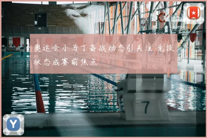 奥运会小马丁备战动态引关注 竞技状态成赛前焦点