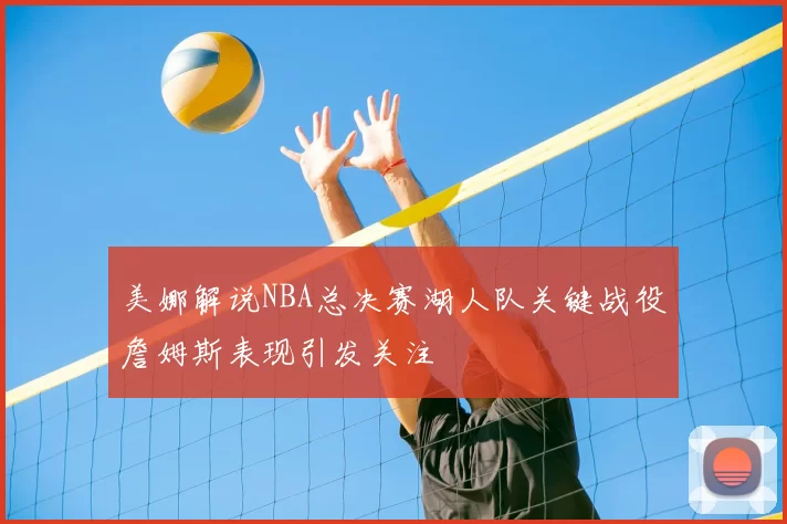 美娜解说NBA总决赛湖人队关键战役詹姆斯表现引发关注