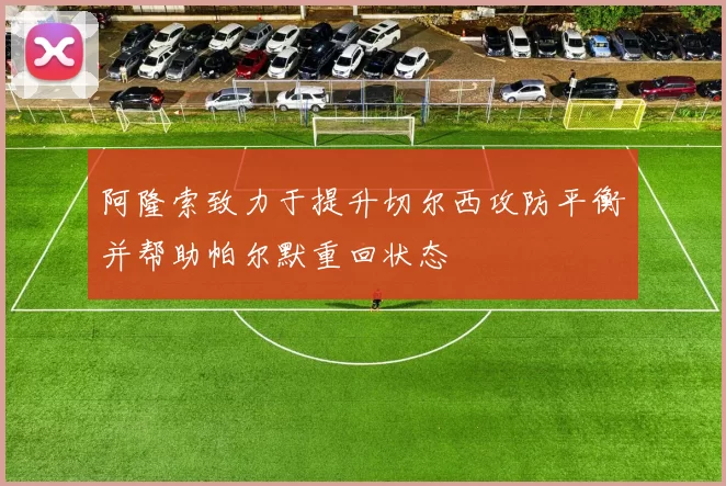 阿隆索致力于提升切尔西攻防平衡并帮助帕尔默重回状态