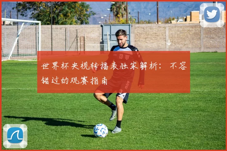 世界杯央视转播表独家解析:不容错过的观赛指南