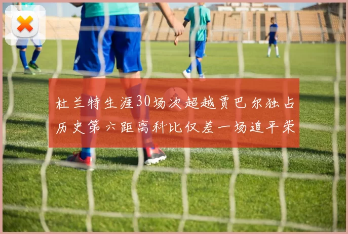 杜兰特生涯30场次超越贾巴尔独占历史第六距离科比仅差一场追平荣耀