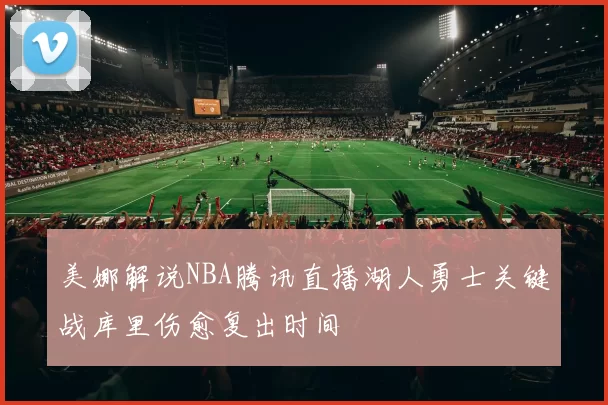 美娜解说NBA腾讯直播湖人勇士关键战库里伤愈复出时间