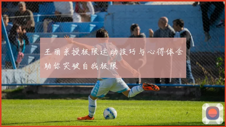 王丽亲授极限运动技巧与心得体会助你突破自我极限