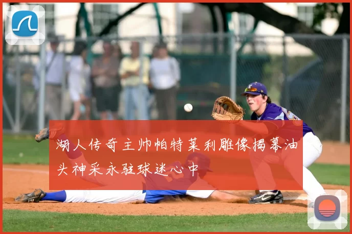 湖人传奇主帅帕特莱利雕像揭幕油头神采永驻球迷心中